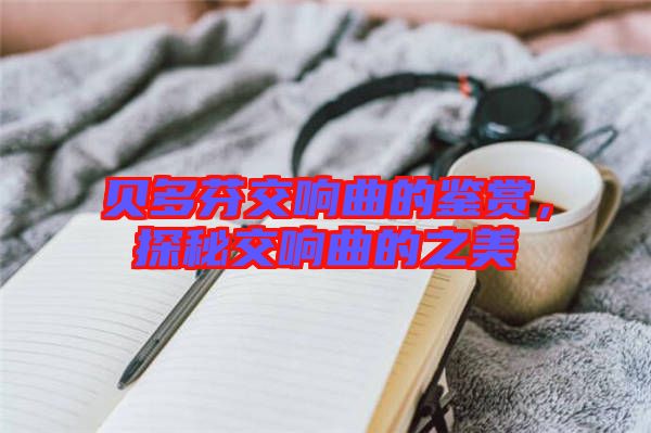 貝多芬交響曲的鑒賞，探秘交響曲的之美