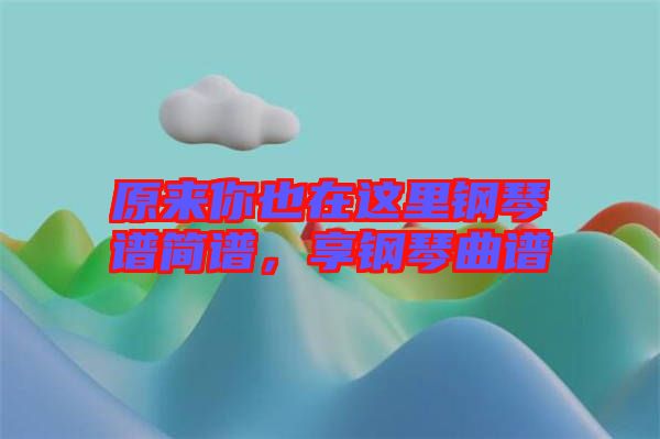 原來你也在這里鋼琴譜簡譜，享鋼琴曲譜