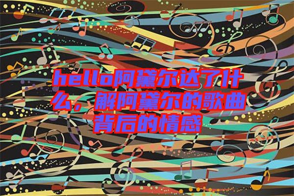 hello阿黛爾達(dá)了什么，解阿黛爾的歌曲背后的情感