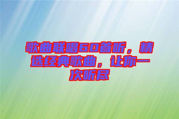 歌曲聯(lián)唱60首聽(tīng)，精選經(jīng)典歌曲，讓你一次聽(tīng)盡