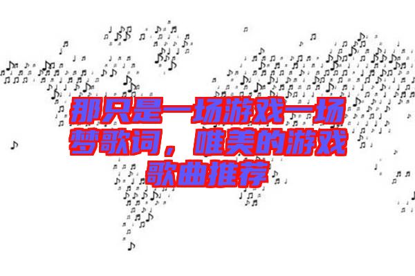 那只是一場(chǎng)游戲一場(chǎng)夢(mèng)歌詞，唯美的游戲歌曲推薦