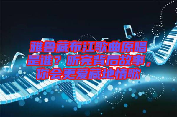 雅魯藏布江歌曲原唱是誰？聽完背后故事，你會更愛藏地情歌