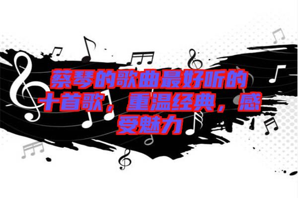 蔡琴的歌曲最好聽的十首歌，重溫經(jīng)典，感受魅力
