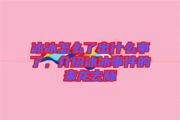 冰冰怎么了出什么事了，介紹冰冰事件的來(lái)龍去脈