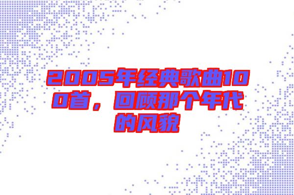 2005年經(jīng)典歌曲100首，回顧那個(gè)年代的風(fēng)貌