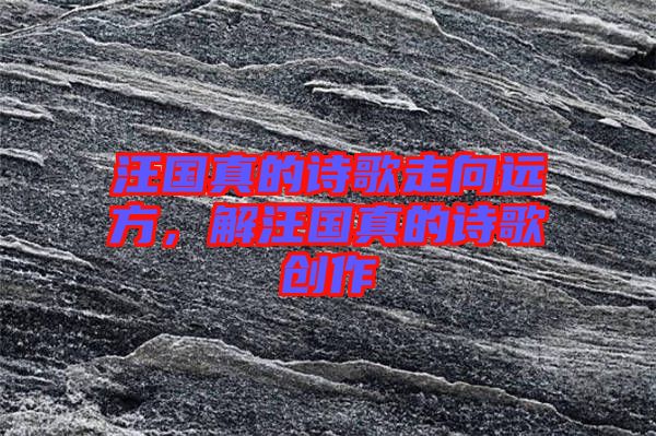 汪國(guó)真的詩(shī)歌走向遠(yuǎn)方，解汪國(guó)真的詩(shī)歌創(chuàng)作