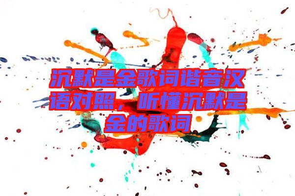沉默是金歌詞諧音漢語對(duì)照，聽懂沉默是金的歌詞