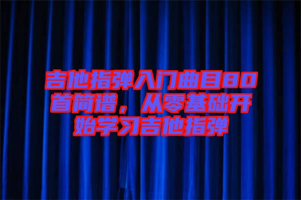 吉他指彈入門曲目80首簡譜，從零基礎(chǔ)開始學(xué)習(xí)吉他指彈