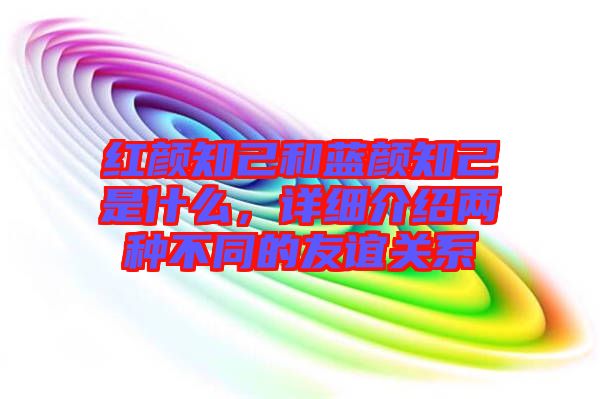 紅顏知己和藍(lán)顏知己是什么，詳細(xì)介紹兩種不同的友誼關(guān)系