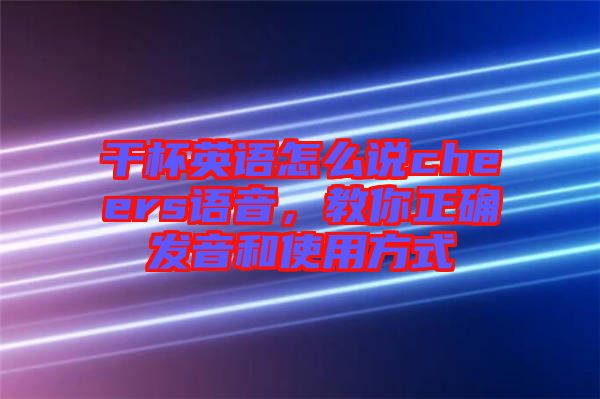 干杯英語怎么說cheers語音，教你正確發(fā)音和使用方式