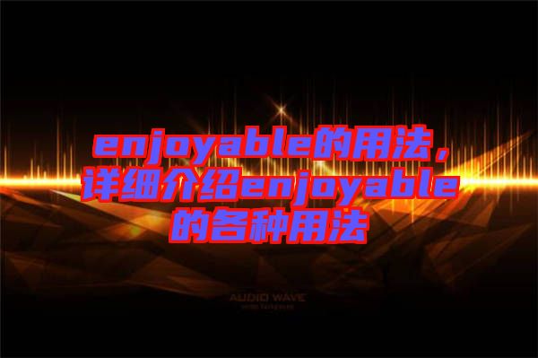 enjoyable的用法，詳細(xì)介紹enjoyable的各種用法