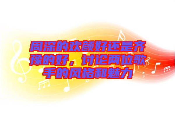 周深的歡顏好還是齊豫的好，討論兩位歌手的風(fēng)格和魅力