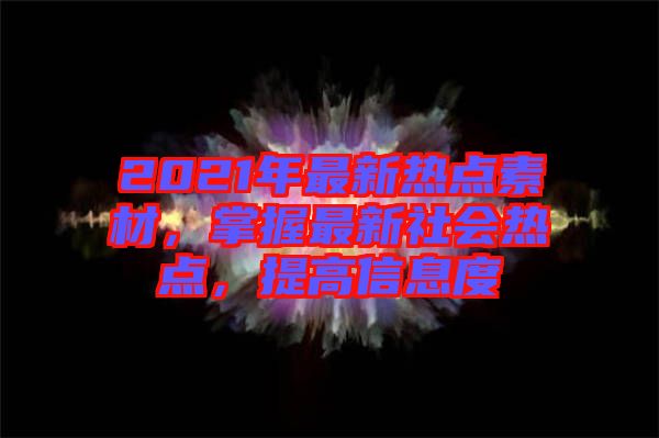 2021年最新熱點素材，掌握最新社會熱點，提高信息度