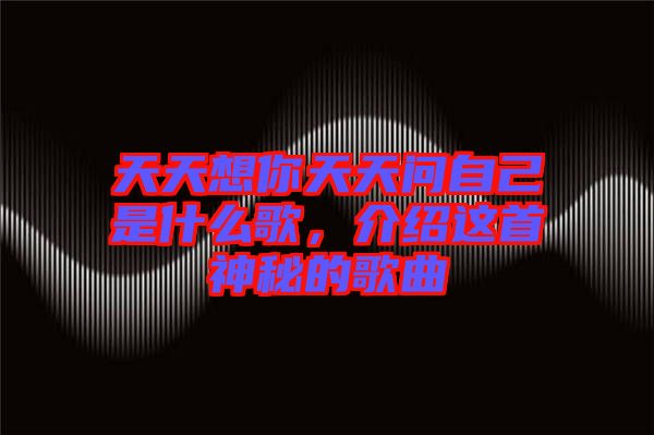 天天想你天天問自己是什么歌，介紹這首神秘的歌曲