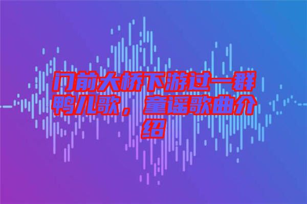 門前大橋下游過一群鴨兒歌，童謠歌曲介紹