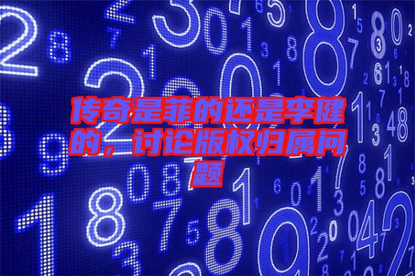 傳奇是菲的還是李健的，討論版權(quán)歸屬問題