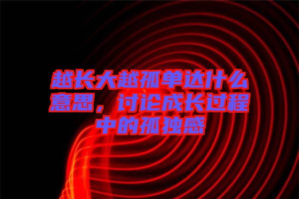 越長大越孤單達什么意思，討論成長過程中的孤獨感