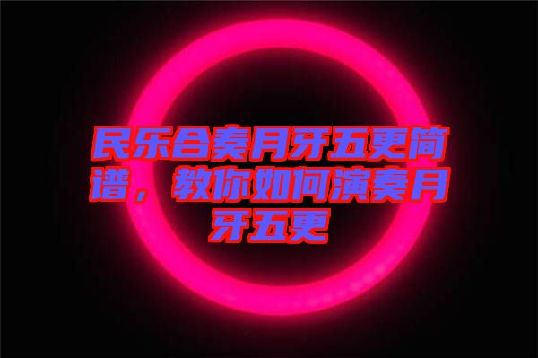 民樂合奏月牙五更簡譜，教你如何演奏月牙五更