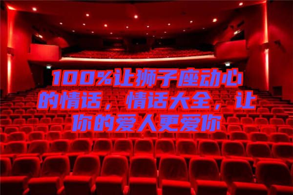 100%讓獅子座動(dòng)心的情話，情話大全，讓你的愛(ài)人更愛(ài)你