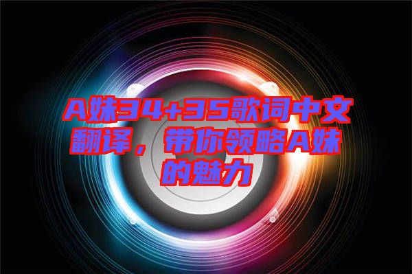 A妹34+35歌詞中文翻譯，帶你領(lǐng)略A妹的魅力