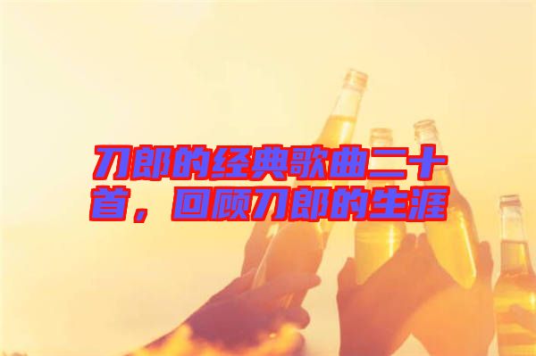 刀郎的經典歌曲二十首，回顧刀郎的生涯