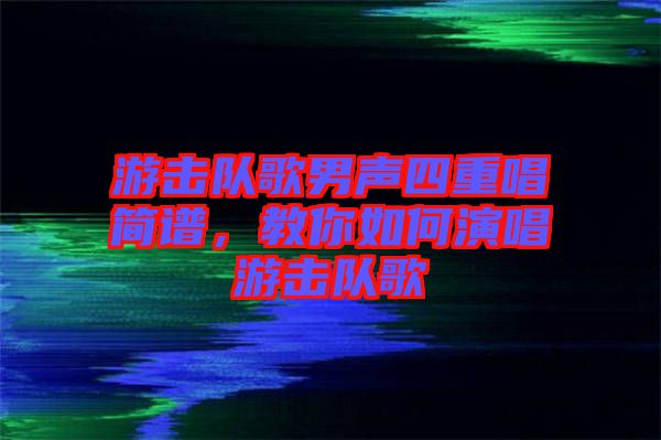 游擊隊(duì)歌男聲四重唱簡譜，教你如何演唱游擊隊(duì)歌