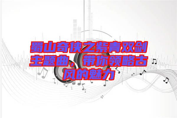 蜀山奇?zhèn)b之紫青雙劍主題曲，帶你領(lǐng)略古風的魅力