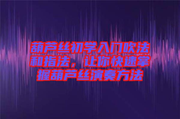 葫蘆絲初學(xué)入門(mén)吹法和指法，讓你快速掌握葫蘆絲演奏方法