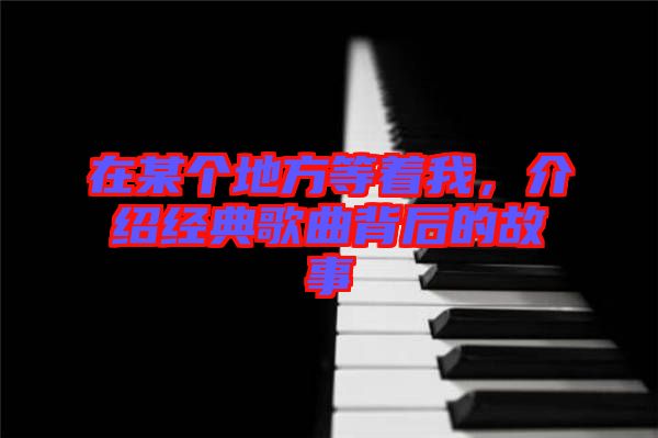 在某個地方等著我，介紹經(jīng)典歌曲背后的故事