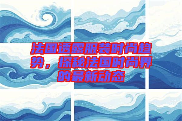 法國透露服裝時尚趨勢，探秘法國時尚界的最新動態(tài)
