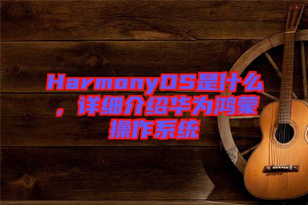 HarmonyOS是什么，詳細(xì)介紹華為鴻蒙操作系統(tǒng)