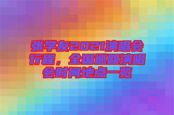 張學友2021演唱會行程，全國巡回演唱會時間地點一覽