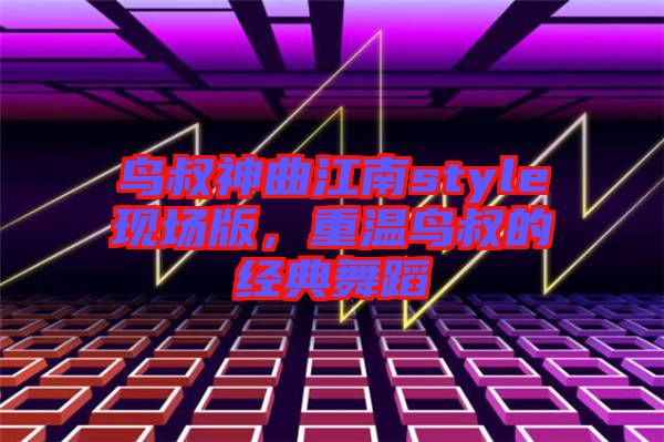 鳥(niǎo)叔神曲江南style現(xiàn)場(chǎng)版，重溫鳥(niǎo)叔的經(jīng)典舞蹈