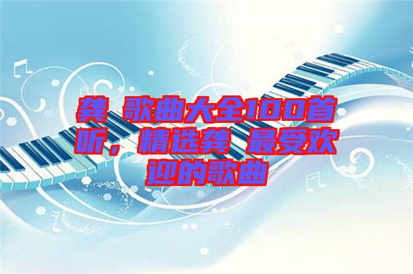 龔玥歌曲大全100首聽(tīng)，精選龔玥最受歡迎的歌曲