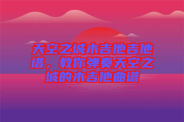 天空之城木吉他吉他譜，教你彈奏天空之城的木吉他曲譜