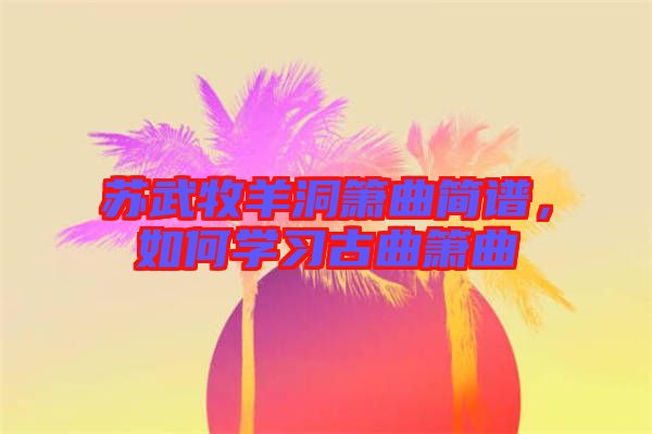 蘇武牧羊洞簫曲簡譜，如何學(xué)習(xí)古曲簫曲
