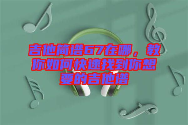 吉他簡(jiǎn)譜67在哪，教你如何快速找到你想要的吉他譜