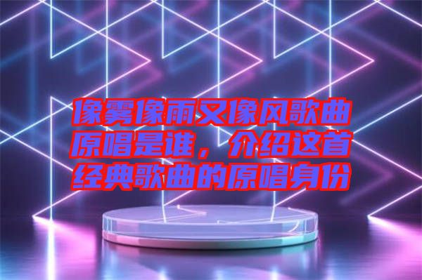 像霧像雨又像風(fēng)歌曲原唱是誰(shuí)，介紹這首經(jīng)典歌曲的原唱身份