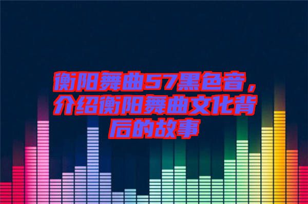 衡陽舞曲57黑色音，介紹衡陽舞曲文化背后的故事