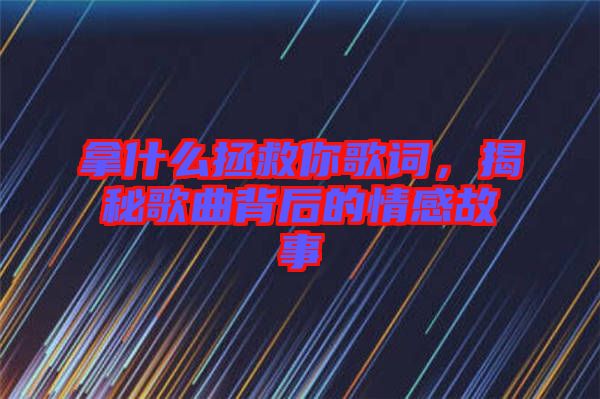 拿什么拯救你歌詞，揭秘歌曲背后的情感故事