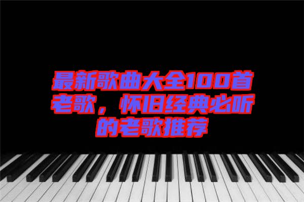最新歌曲大全100首老歌，懷舊經(jīng)典必聽的老歌推薦