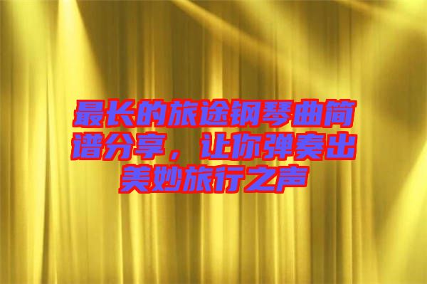 最長(zhǎng)的旅途鋼琴曲簡(jiǎn)譜分享，讓你彈奏出美妙旅行之聲