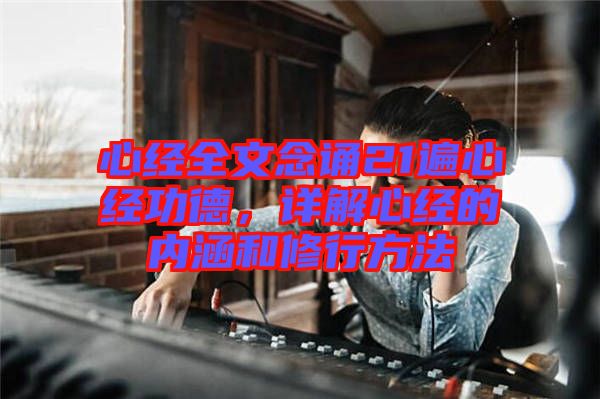 心經(jīng)全文念誦21遍心經(jīng)功德，詳解心經(jīng)的內(nèi)涵和修行方法
