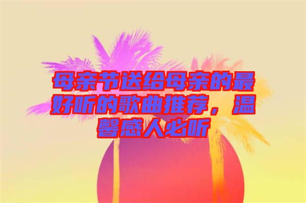 母親節(jié)送給母親的最好聽的歌曲推薦，溫馨感人必聽