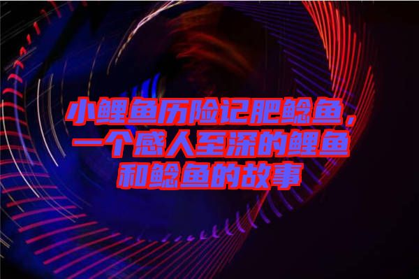 小鯉魚歷險記肥鯰魚，一個感人至深的鯉魚和鯰魚的故事