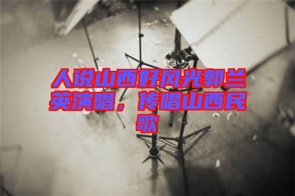 人說山西好風光郭蘭英演唱，傳唱山西民歌