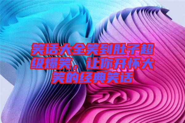 笑話大全笑到肚子超級(jí)爆笑，讓你開懷大笑的經(jīng)典笑話