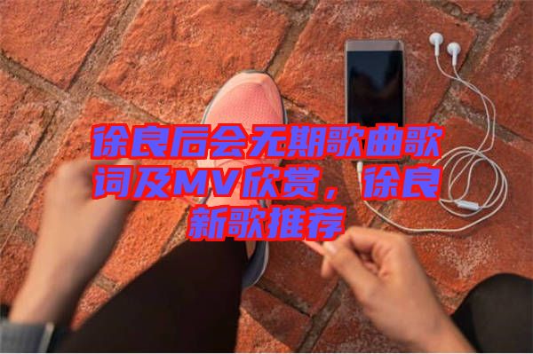 徐良后會無期歌曲歌詞及MV欣賞，徐良新歌推薦