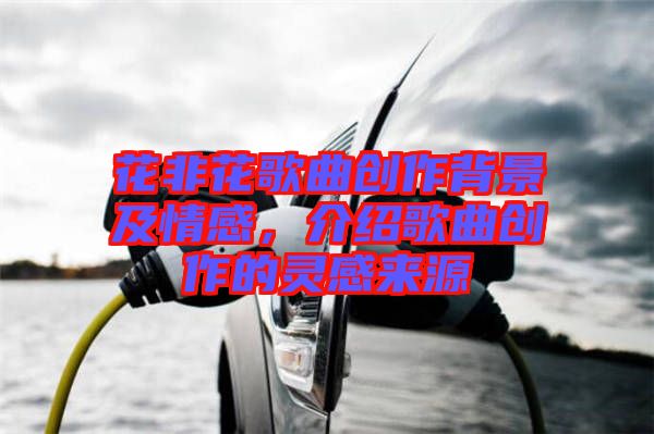 花非花歌曲創(chuàng)作背景及情感，介紹歌曲創(chuàng)作的靈感來(lái)源