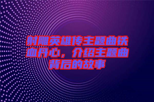 射雕英雄傳主題曲鐵血丹心，介紹主題曲背后的故事